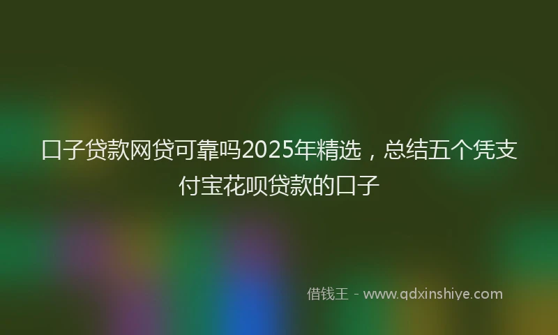 口子贷款网贷可靠吗2025年精选，总结五个凭支付宝花呗贷款的口子