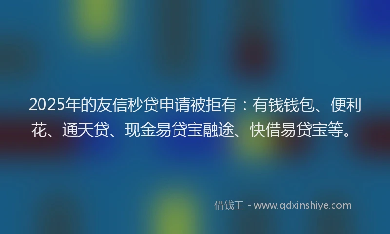 2025年的友信秒贷申请被拒有：有钱钱包、便利花、通天贷、现金易贷宝融途、快借易贷宝等。