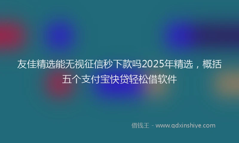 友佳精选能无视征信秒下款吗2025年精选，概括五个支付宝快贷轻松借软件