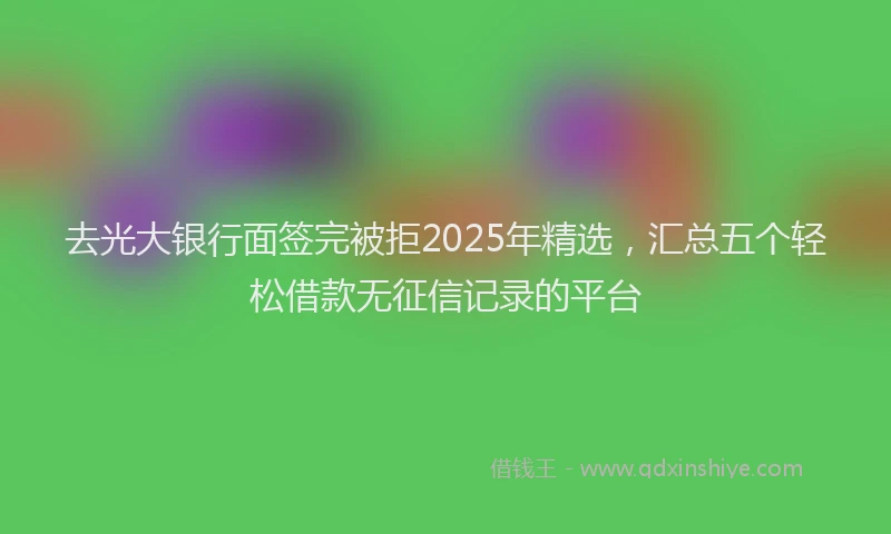 去光大银行面签完被拒2025年精选，汇总五个轻松借款无征信记录的平台
