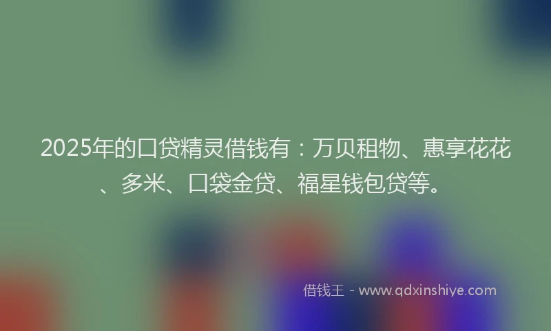 2025年的口贷精灵借钱有：万贝租物、惠享花花、多米、口袋金贷、福星钱包贷等。
