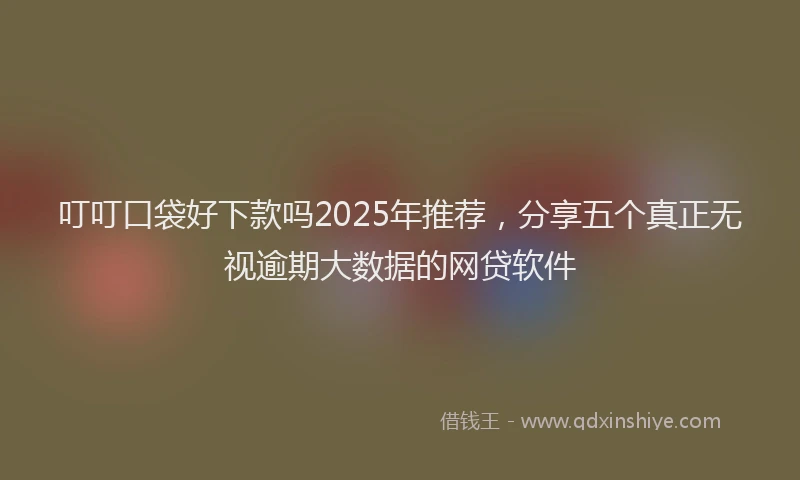 叮叮口袋好下款吗2025年推荐，分享五个真正无视逾期大数据的网贷软件
