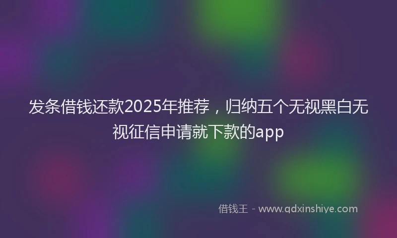 发条借钱还款2025年推荐，归纳五个无视黑白无视征信申请就下款的app