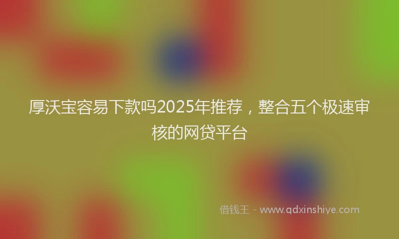 厚沃宝容易下款吗2025年推荐，整合五个极速审核的网贷平台