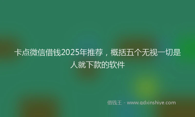 卡点微信借钱2025年推荐，概括五个无视一切是人就下款的软件