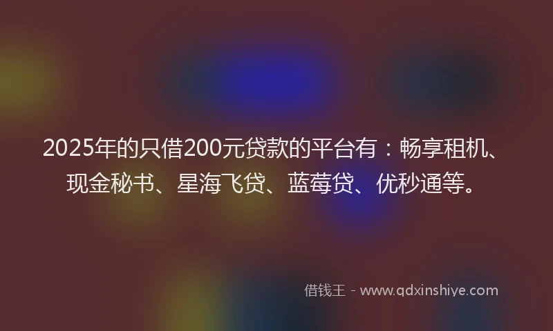 2025年的只借200元贷款的平台有：畅享租机、现金秘书、星海飞贷、蓝莓贷、优秒通等。