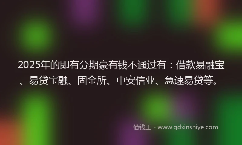 2025年的即有分期豪有钱不通过有：借款易融宝、易贷宝融、固金所、中安信业、急速易贷等。