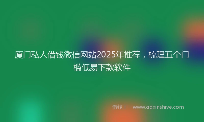 厦门私人借钱微信网站2025年推荐，梳理五个门槛低易下款软件