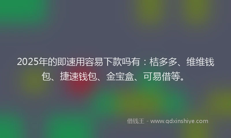 2025年的即速用容易下款吗有：桔多多、维维钱包、捷速钱包、金宝盒、可易借等。