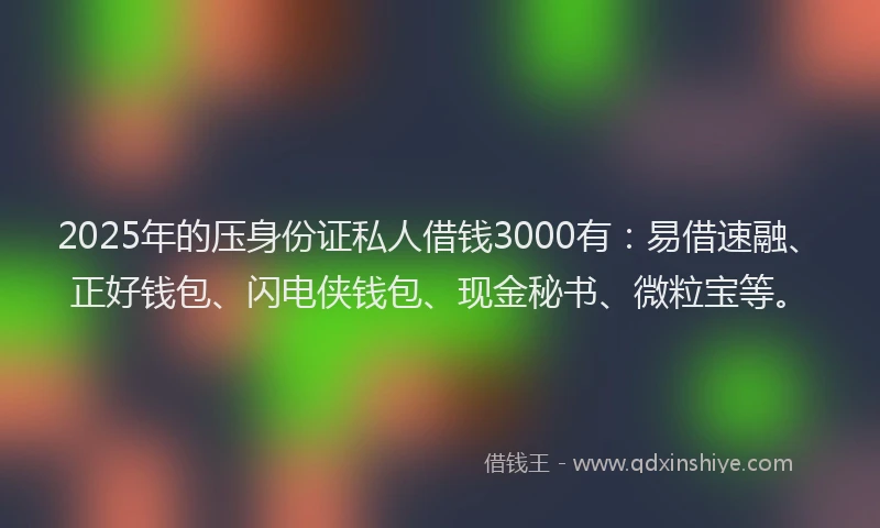 2025年的压身份证私人借钱3000有：易借速融、正好钱包、闪电侠钱包、现金秘书、微粒宝等。