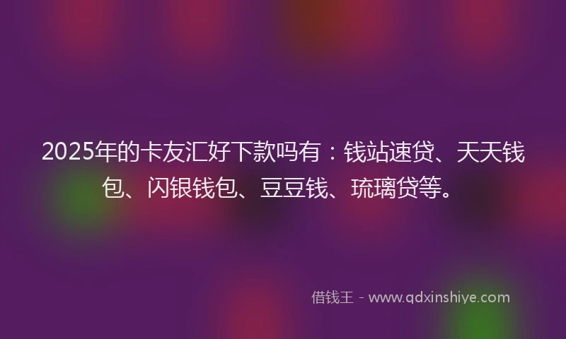 2025年的卡友汇好下款吗有：钱站速贷、天天钱包、闪银钱包、豆豆钱、琉璃贷等。
