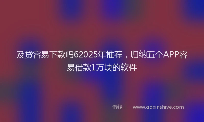 及贷容易下款吗62025年推荐，归纳五个APP容易借款1万块的软件