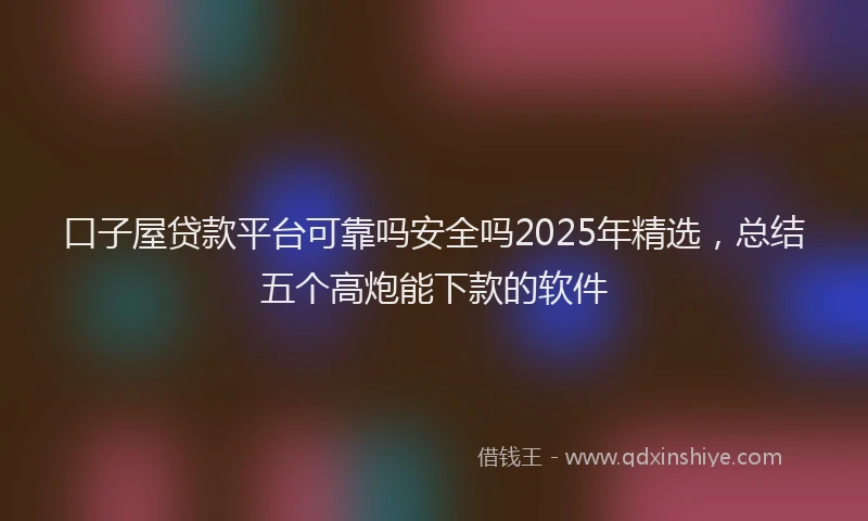 口子屋贷款平台可靠吗安全吗2025年精选，总结五个高炮能下款的软件