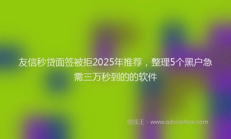 友信秒贷面签被拒2025年推荐，整理5个黑户急需三万秒到的的软件