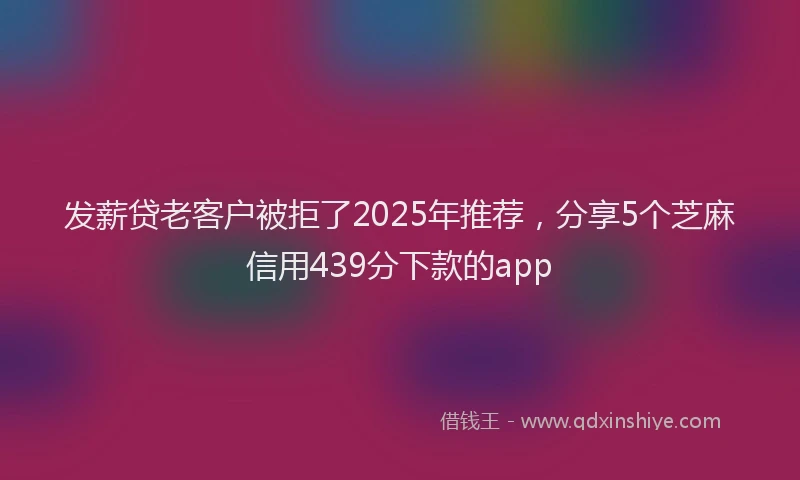 发薪贷老客户被拒了2025年推荐，分享5个芝麻信用439分下款的app
