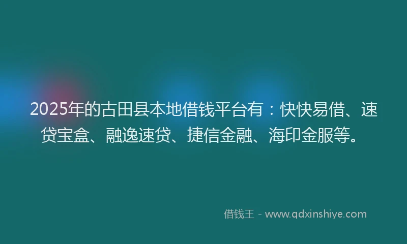 2025年的古田县本地借钱平台有：快快易借、速贷宝盒、融逸速贷、捷信金融、海印金服等。
