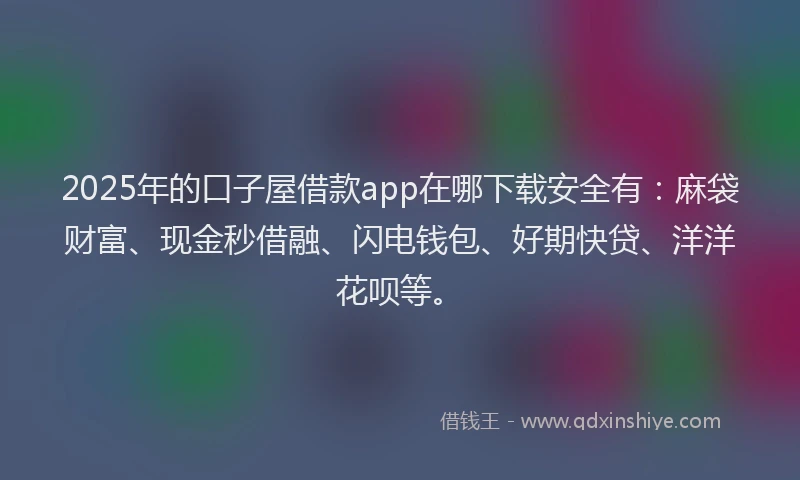 2025年的口子屋借款app在哪下载安全有：麻袋财富、现金秒借融、闪电钱包、好期快贷、洋洋花呗等。