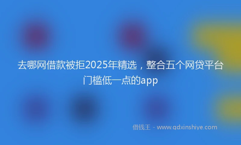 去哪网借款被拒2025年精选，整合五个网贷平台门槛低一点的app