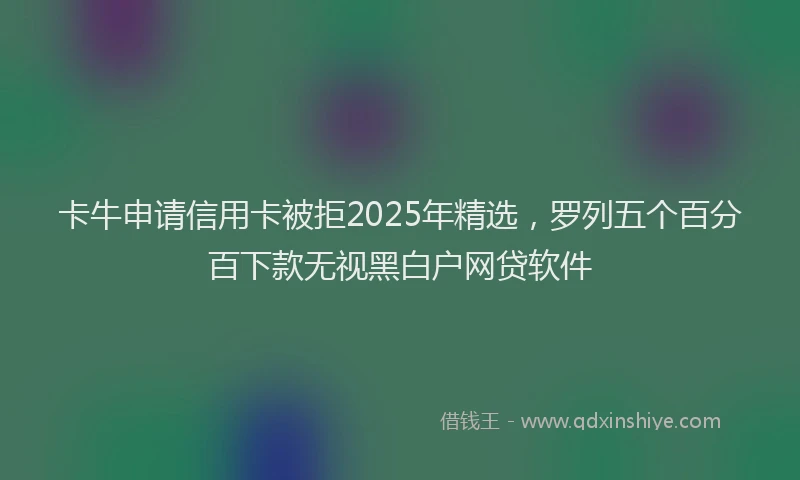 卡牛申请信用卡被拒2025年精选，罗列五个百分百下款无视黑白户网贷软件