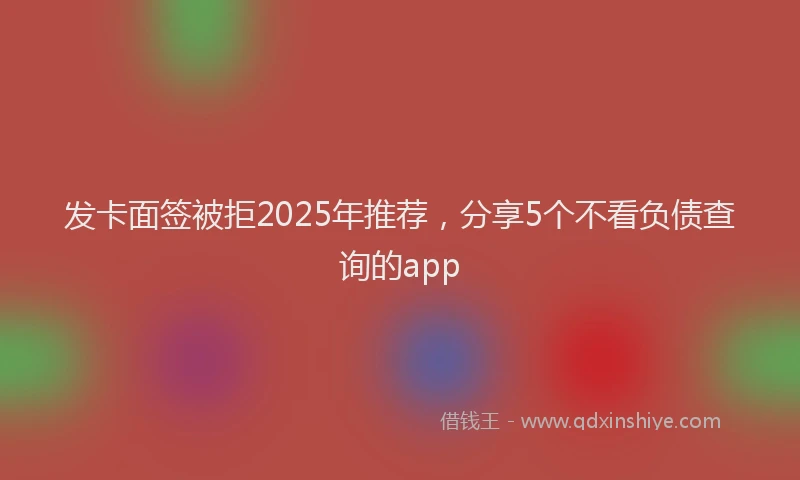 发卡面签被拒2025年推荐，分享5个不看负债查询的app