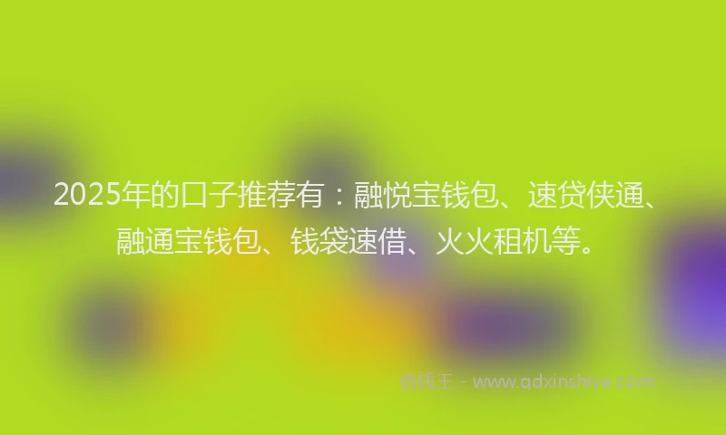 2025年的口子推荐有：融悦宝钱包、速贷侠通、融通宝钱包、钱袋速借、火火租机等。