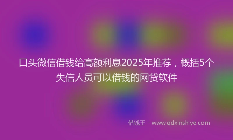口头微信借钱给高额利息2025年推荐，概括5个失信人员可以借钱的网贷软件