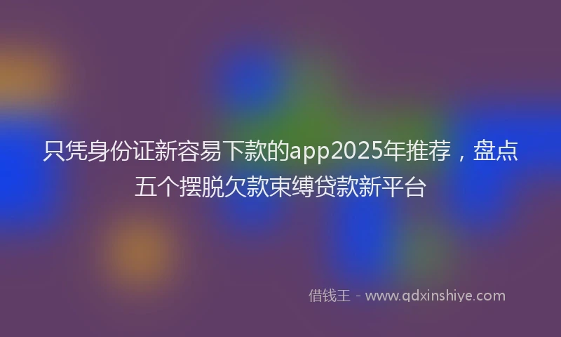 只凭身份证新容易下款的app2025年推荐，盘点五个摆脱欠款束缚贷款新平台