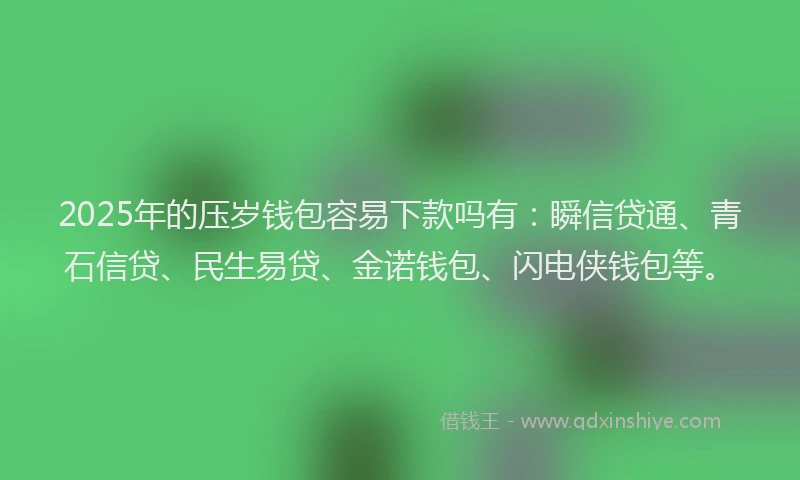 2025年的压岁钱包容易下款吗有：瞬信贷通、青石信贷、民生易贷、金诺钱包、闪电侠钱包等。