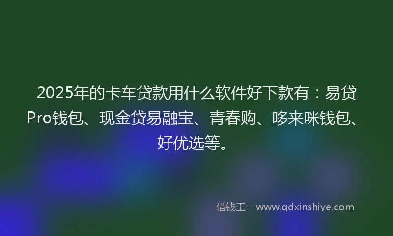 2025年的卡车贷款用什么软件好下款有：易贷Pro钱包、现金贷易融宝、青春购、哆来咪钱包、好优选等。