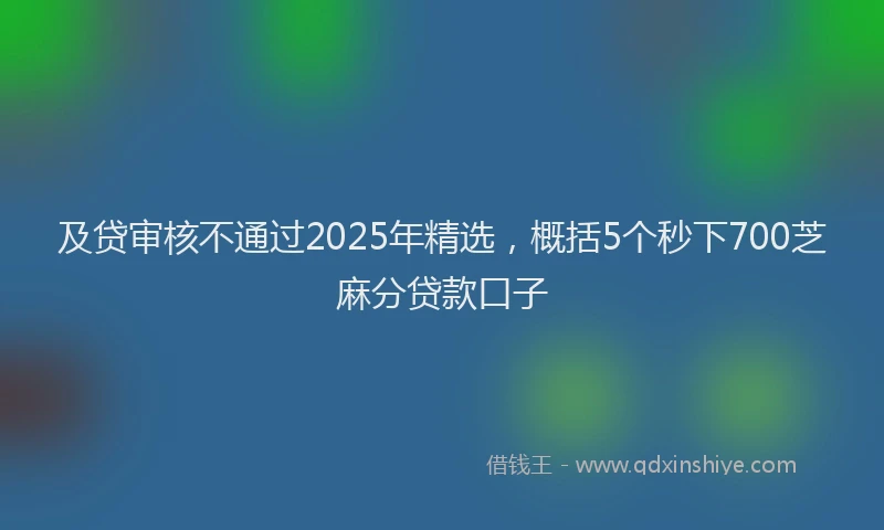 及贷审核不通过2025年精选，概括5个秒下700芝麻分贷款口子