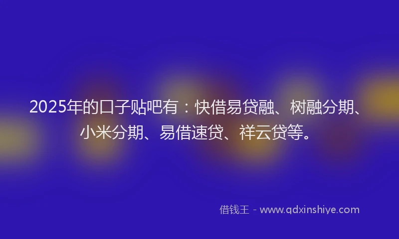 2025年的口子贴吧有：快借易贷融、树融分期、小米分期、易借速贷、祥云贷等。