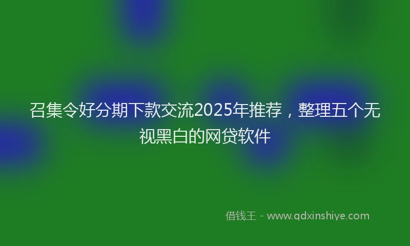 召集令好分期下款交流2025年推荐，整理五个无视黑白的网贷软件
