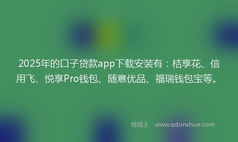 2025年的口子贷款app下载安装有：桔享花、信用飞、悦享Pro钱包、随意优品、福瑞钱包宝等。