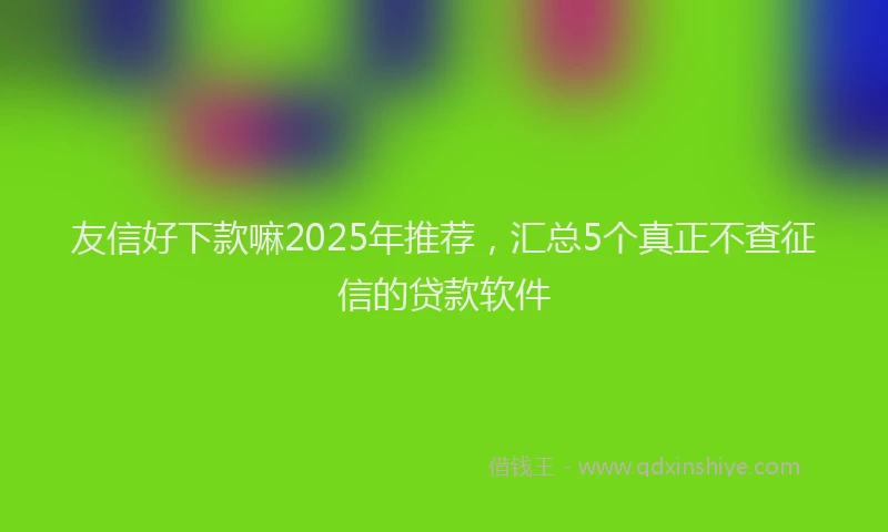 友信好下款嘛2025年推荐，汇总5个真正不查征信的贷款软件