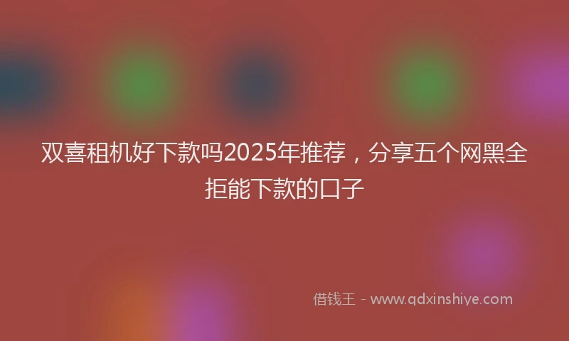 双喜租机好下款吗2025年推荐，分享五个网黑全拒能下款的口子
