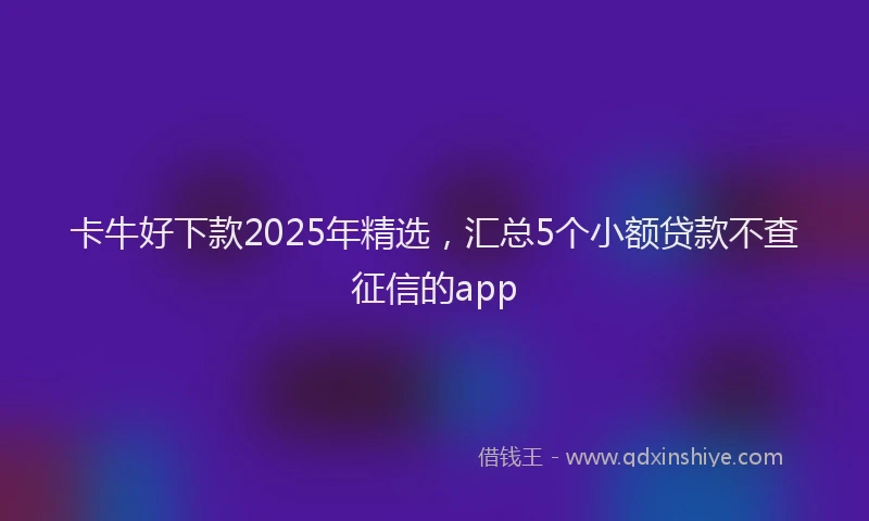 卡牛好下款2025年精选，汇总5个小额贷款不查征信的app