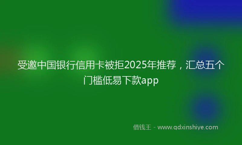 受邀中国银行信用卡被拒2025年推荐，汇总五个门槛低易下款app