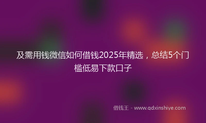 及需用钱微信如何借钱2025年精选，总结5个门槛低易下款口子