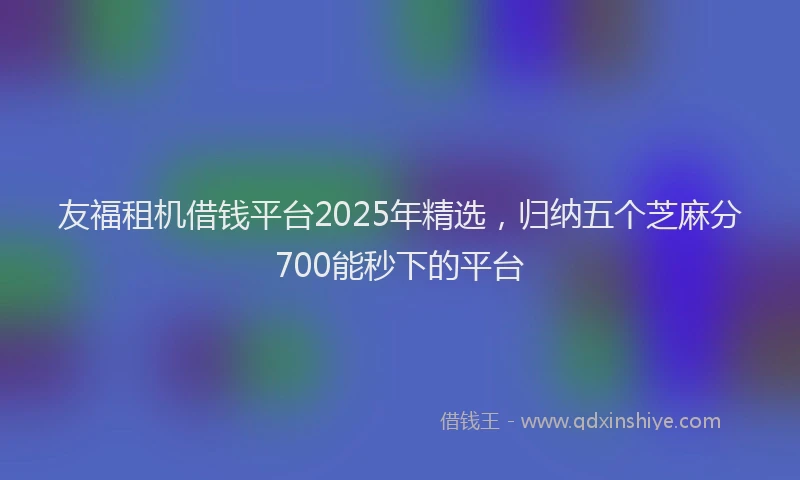 友福租机借钱平台2025年精选，归纳五个芝麻分700能秒下的平台