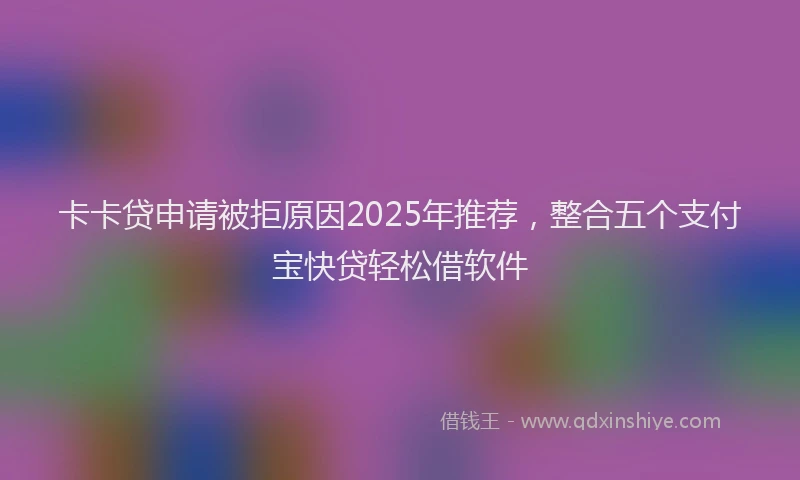 卡卡贷申请被拒原因2025年推荐，整合五个支付宝快贷轻松借软件