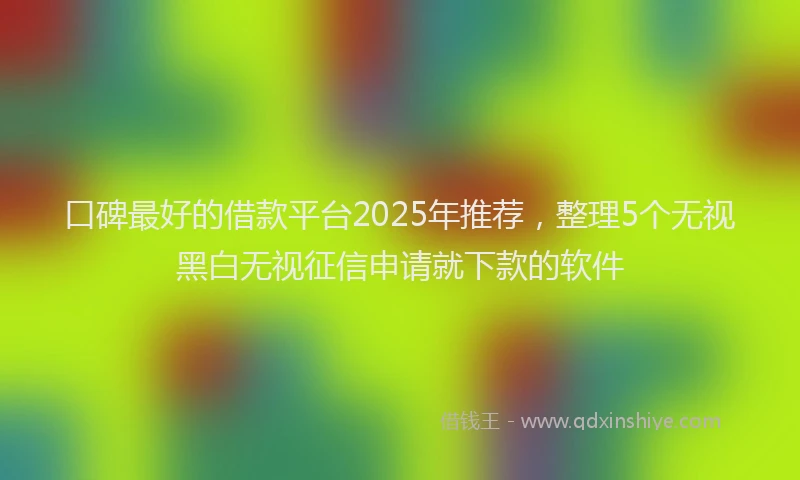 口碑最好的借款平台2025年推荐，整理5个无视黑白无视征信申请就下款的软件
