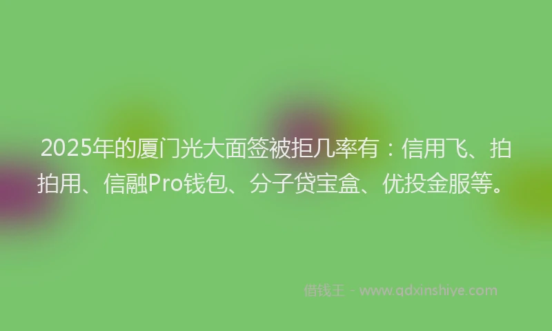 2025年的厦门光大面签被拒几率有：信用飞、拍拍用、信融Pro钱包、分子贷宝盒、优投金服等。