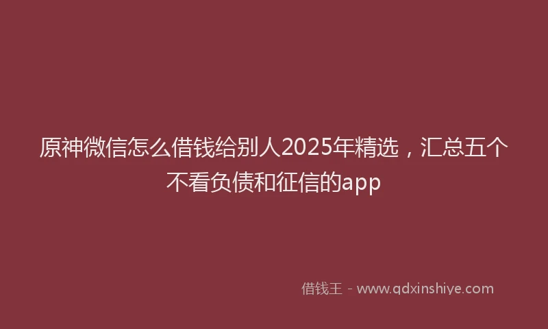 原神微信怎么借钱给别人2025年精选，汇总五个不看负债和征信的app