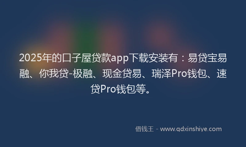 2025年的口子屋贷款app下载安装有：易贷宝易融、你我贷-极融、现金贷易、瑞泽Pro钱包、速贷Pro钱包等。