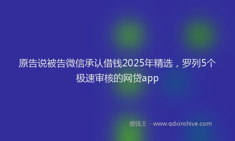 原告说被告微信承认借钱2025年精选，罗列5个极速审核的网贷app