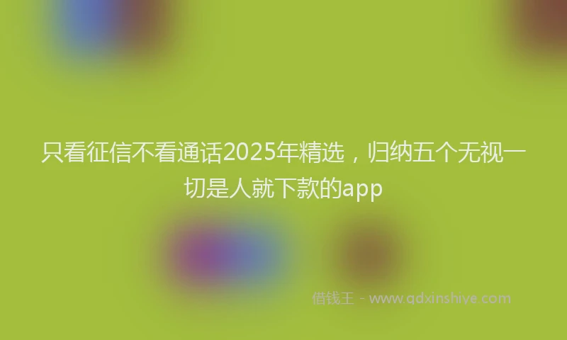 只看征信不看通话2025年精选，归纳五个无视一切是人就下款的app