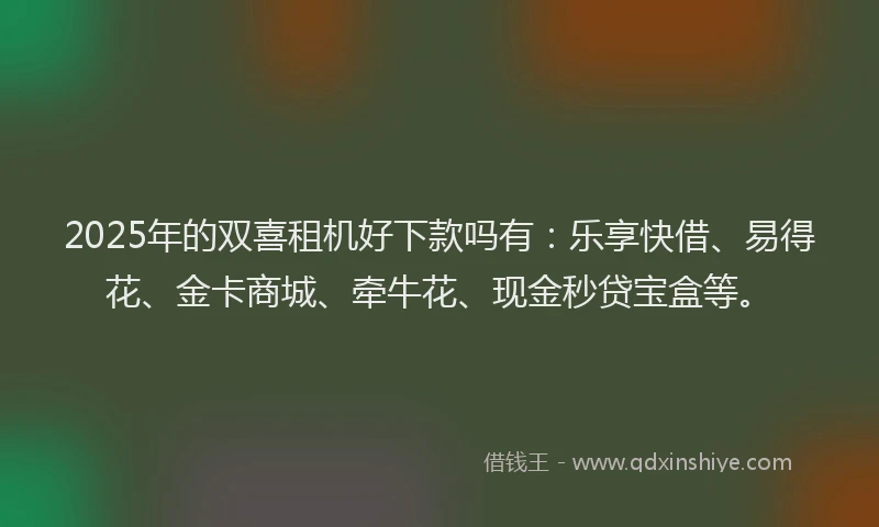 2025年的双喜租机好下款吗有：乐享快借、易得花、金卡商城、牵牛花、现金秒贷宝盒等。