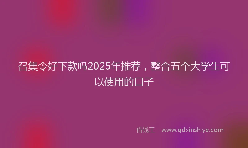 召集令好下款吗2025年推荐，整合五个大学生可以使用的口子