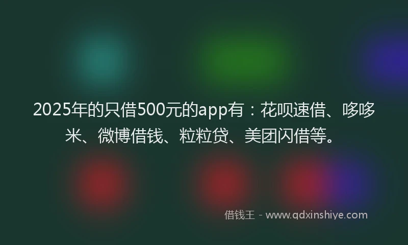 2025年的只借500元的app有：花呗速借、哆哆米、微博借钱、粒粒贷、美团闪借等。