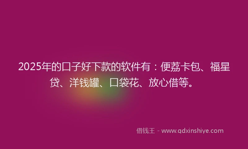 2025年的口子好下款的软件有：便荔卡包、福星贷、洋钱罐、口袋花、放心借等。